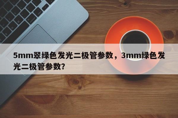 5mm翠绿色发光二极管参数，3mm绿色发光二极管参数？-第1张图片-LED灯珠-LED灯珠贴片-LED灯珠厂家台宏光电