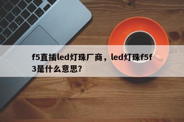 f5直插led灯珠厂商，led灯珠f5f3是什么意思？-第1张图片-LED灯珠-LED灯珠贴片-LED灯珠厂家台宏光电