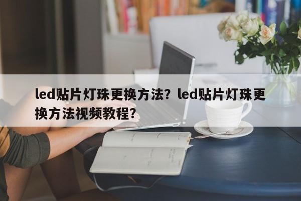 led贴片灯珠更换方法？led贴片灯珠更换方法视频教程？-第1张图片-LED灯珠-LED灯珠贴片-LED灯珠厂家台宏光电
