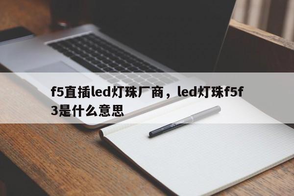 f5直插led灯珠厂商，led灯珠f5f3是什么意思-第1张图片-LED灯珠-LED灯珠贴片-LED灯珠厂家台宏光电