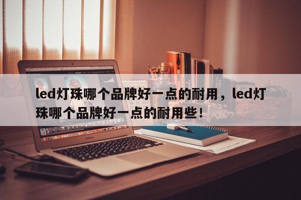 led灯珠哪个品牌好一点的耐用，led灯珠哪个品牌好一点的耐用些！-第1张图片-LED灯珠-LED灯珠贴片-LED灯珠厂家台宏光电