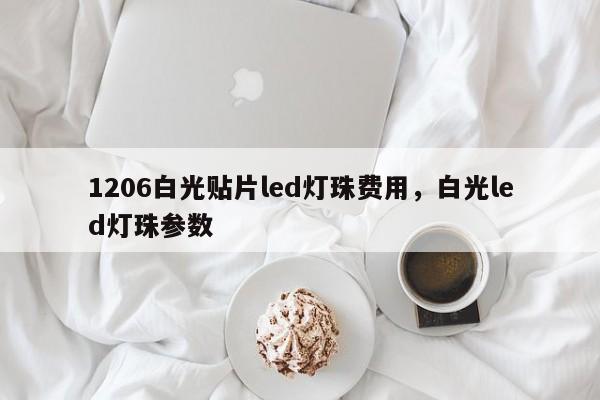 1206白光贴片led灯珠费用，白光led灯珠参数-第1张图片-LED灯珠-LED灯珠贴片-LED灯珠厂家台宏光电