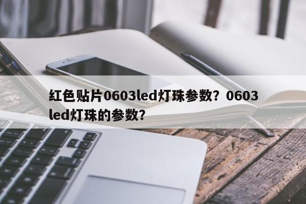 红色贴片0603led灯珠参数？0603led灯珠的参数？-第1张图片-LED灯珠-LED灯珠贴片-LED灯珠厂家台宏光电