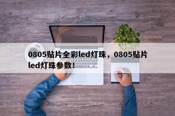 0805贴片全彩led灯珠，0805贴片led灯珠参数！-第1张图片-LED灯珠-LED灯珠贴片-LED灯珠厂家台宏光电