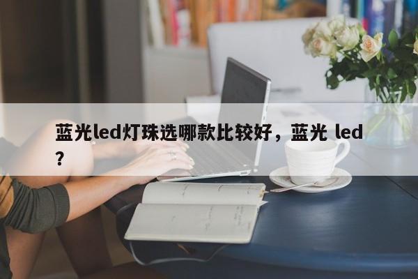 蓝光led灯珠选哪款比较好，蓝光 led？-第1张图片-LED灯珠-LED灯珠贴片-LED灯珠厂家台宏光电