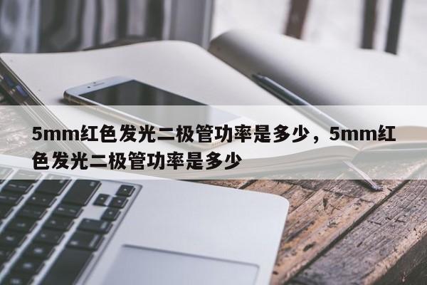 5mm红色发光二极管功率是多少，5mm红色发光二极管功率是多少-第1张图片-LED灯珠-LED灯珠贴片-LED灯珠厂家台宏光电