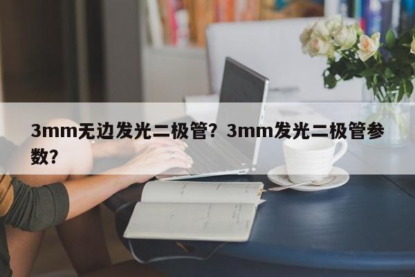 3mm无边发光二极管？3mm发光二极管参数？-第1张图片-LED灯珠-LED灯珠贴片-LED灯珠厂家台宏光电