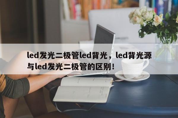 led发光二极管led背光，led背光源与led发光二极管的区别！-第1张图片-LED灯珠-LED灯珠贴片-LED灯珠厂家台宏光电