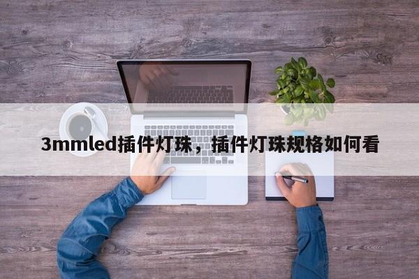 3mmled插件灯珠，插件灯珠规格如何看-第1张图片-LED灯珠-LED灯珠贴片-LED灯珠厂家台宏光电