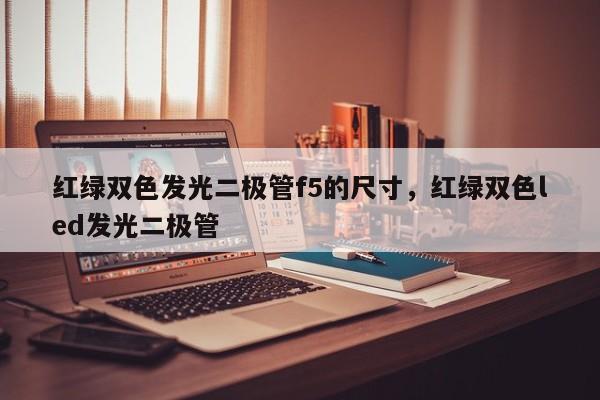 红绿双色发光二极管f5的尺寸，红绿双色led发光二极管-第1张图片-LED灯珠-LED灯珠贴片-LED灯珠厂家台宏光电