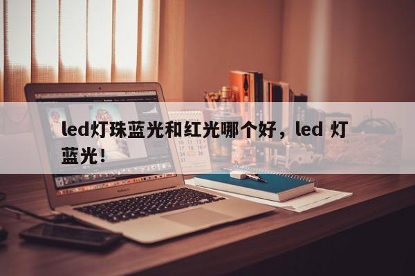 led灯珠蓝光和红光哪个好，led 灯 蓝光！-第1张图片-LED灯珠-LED灯珠贴片-LED灯珠厂家台宏光电