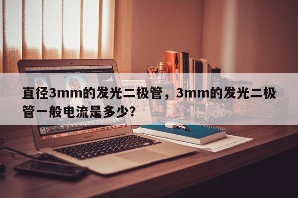 直径3mm的发光二极管，3mm的发光二极管一般电流是多少？-第1张图片-LED灯珠-LED灯珠贴片-LED灯珠厂家台宏光电