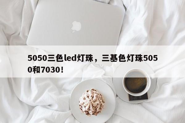 5050三色led灯珠，三基色灯珠5050和7030！-第1张图片-LED灯珠-LED灯珠贴片-LED灯珠厂家台宏光电