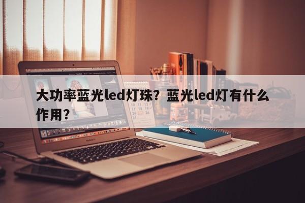 大功率蓝光led灯珠？蓝光led灯有什么作用？-第1张图片-LED灯珠-LED灯珠贴片-LED灯珠厂家台宏光电