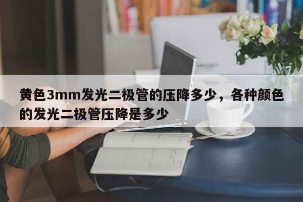黄色3mm发光二极管的压降多少，各种颜色的发光二极管压降是多少-第1张图片-LED灯珠-LED灯珠贴片-LED灯珠厂家台宏光电