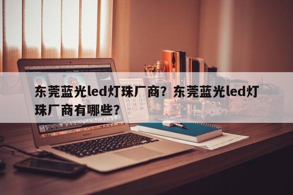 东莞蓝光led灯珠厂商？东莞蓝光led灯珠厂商有哪些？-第1张图片-LED灯珠-LED灯珠贴片-LED灯珠厂家台宏光电