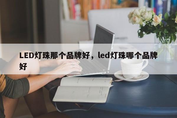 LED灯珠那个品牌好，led灯珠哪个品牌好-第1张图片-LED灯珠-LED灯珠贴片-LED灯珠厂家台宏光电