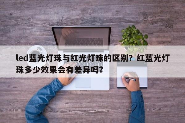 led蓝光灯珠与红光灯珠的区别？红蓝光灯珠多少效果会有差异吗？-第1张图片-LED灯珠-LED灯珠贴片-LED灯珠厂家台宏光电