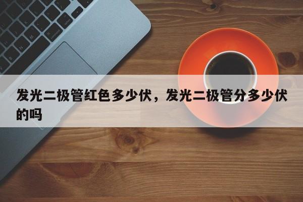 发光二极管红色多少伏，发光二极管分多少伏的吗-第1张图片-LED灯珠-LED灯珠贴片-LED灯珠厂家台宏光电