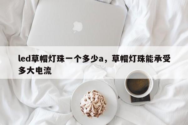 led草帽灯珠一个多少a，草帽灯珠能承受多大电流-第1张图片-LED灯珠-LED灯珠贴片-LED灯珠厂家台宏光电