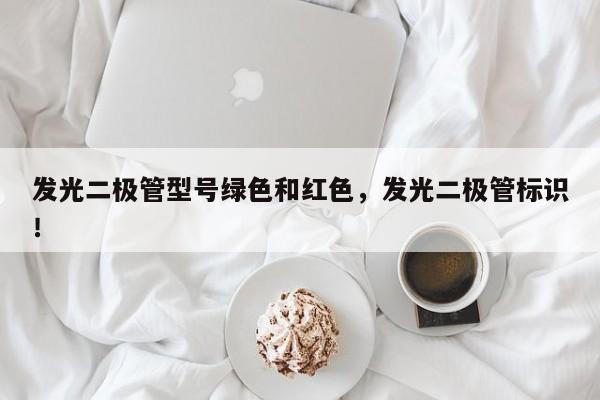 发光二极管型号绿色和红色，发光二极管标识！-第1张图片-LED灯珠-LED灯珠贴片-LED灯珠厂家台宏光电