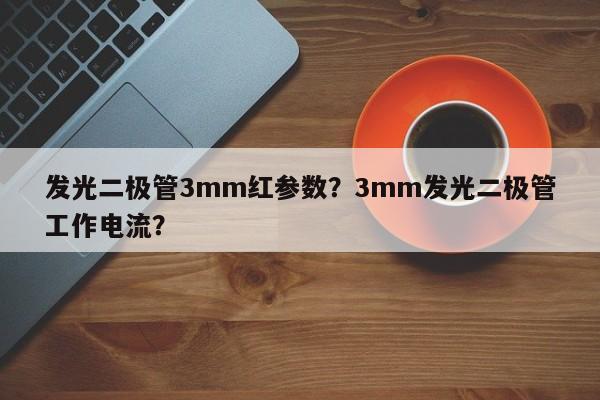 发光二极管3mm红参数？3mm发光二极管工作电流？-第1张图片-LED灯珠-LED灯珠贴片-LED灯珠厂家台宏光电