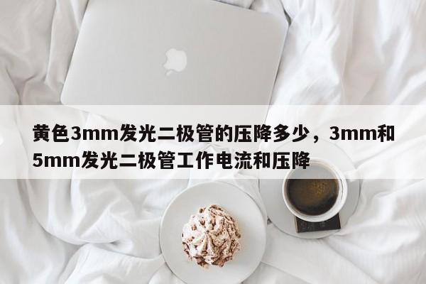 黄色3mm发光二极管的压降多少，3mm和5mm发光二极管工作电流和压降-第1张图片-LED灯珠-LED灯珠贴片-LED灯珠厂家台宏光电
