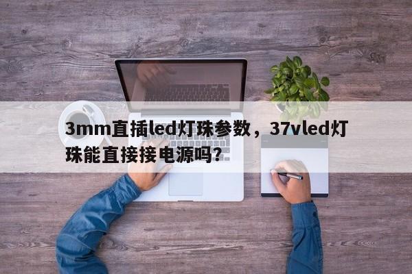 3mm直插led灯珠参数，37vled灯珠能直接接电源吗？-第1张图片-LED灯珠-LED灯珠贴片-LED灯珠厂家台宏光电