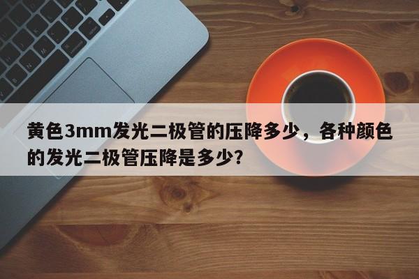 黄色3mm发光二极管的压降多少，各种颜色的发光二极管压降是多少？-第1张图片-LED灯珠-LED灯珠贴片-LED灯珠厂家台宏光电