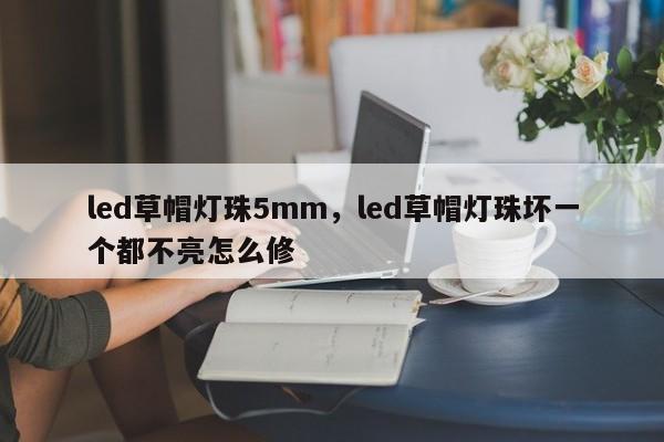 led草帽灯珠5mm，led草帽灯珠坏一个都不亮怎么修-第1张图片-LED灯珠-LED灯珠贴片-LED灯珠厂家台宏光电
