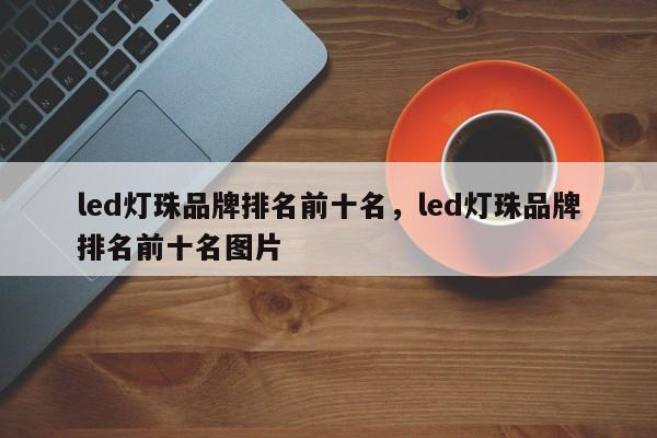 led灯珠品牌排名前十名，led灯珠品牌排名前十名图片-第1张图片-LED灯珠-LED灯珠贴片-LED灯珠厂家台宏光电