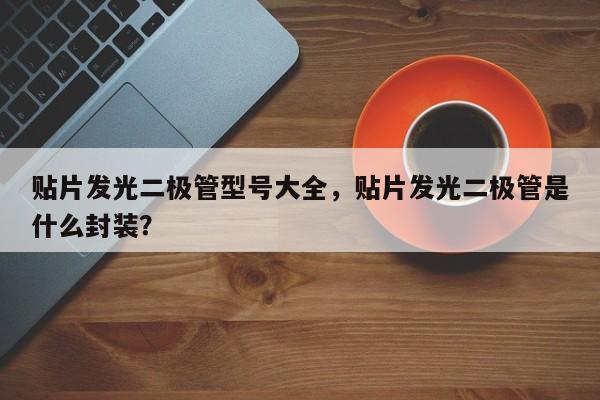 贴片发光二极管型号大全，贴片发光二极管是什么封装？-第1张图片-LED灯珠-LED灯珠贴片-LED灯珠厂家台宏光电
