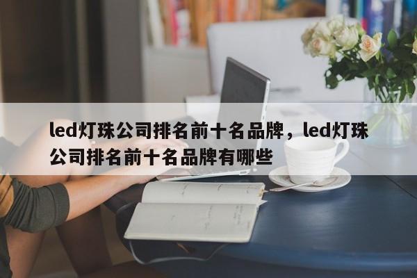 led灯珠公司排名前十名品牌，led灯珠公司排名前十名品牌有哪些-第1张图片-LED灯珠-LED灯珠贴片-LED灯珠厂家台宏光电