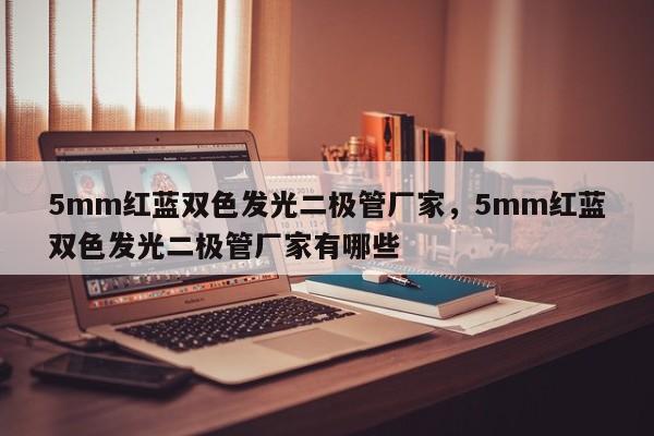 5mm红蓝双色发光二极管厂家，5mm红蓝双色发光二极管厂家有哪些-第1张图片-LED灯珠-LED灯珠贴片-LED灯珠厂家台宏光电