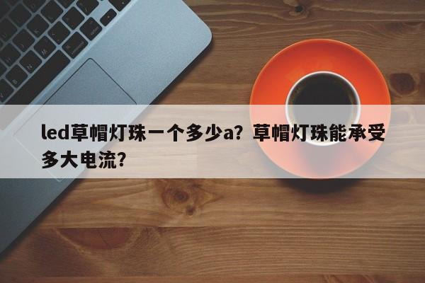 led草帽灯珠一个多少a？草帽灯珠能承受多大电流？-第1张图片-LED灯珠-LED灯珠贴片-LED灯珠厂家台宏光电