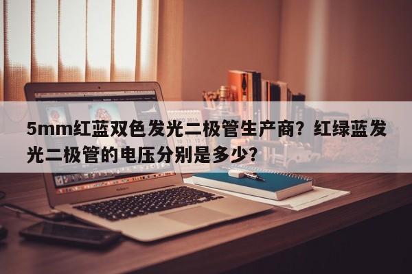5mm红蓝双色发光二极管生产商？红绿蓝发光二极管的电压分别是多少？-第1张图片-LED灯珠-LED灯珠贴片-LED灯珠厂家台宏光电