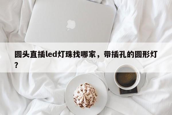 圆头直插led灯珠找哪家，带插孔的圆形灯？-第1张图片-LED灯珠-LED灯珠贴片-LED灯珠厂家台宏光电