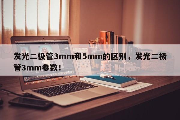 发光二极管3mm和5mm的区别，发光二极管3mm参数！-第1张图片-LED灯珠-LED灯珠贴片-LED灯珠厂家台宏光电