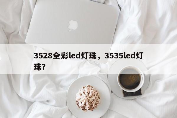 3528全彩led灯珠，3535led灯珠？-第1张图片-LED灯珠-LED灯珠贴片-LED灯珠厂家台宏光电