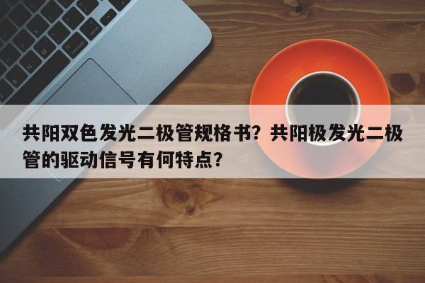 共阳双色发光二极管规格书？共阳极发光二极管的驱动信号有何特点？-第1张图片-LED灯珠-LED灯珠贴片-LED灯珠厂家台宏光电