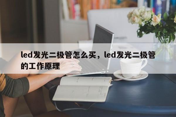 led发光二极管怎么买，led发光二极管的工作原理-第1张图片-LED灯珠-LED灯珠贴片-LED灯珠厂家台宏光电