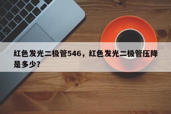 红色发光二极管546，红色发光二极管压降是多少？-第1张图片-LED灯珠-LED灯珠贴片-LED灯珠厂家台宏光电