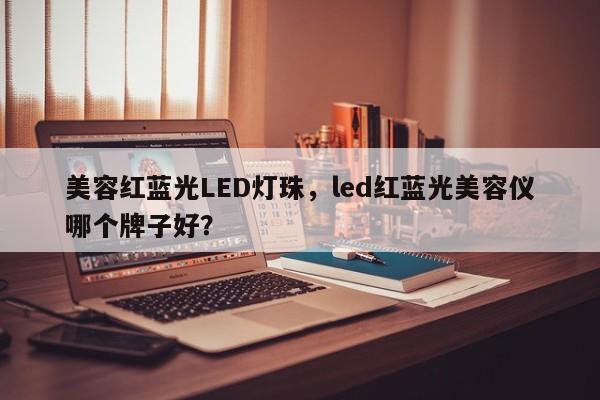 美容红蓝光LED灯珠，led红蓝光美容仪哪个牌子好？-第1张图片-LED灯珠-LED灯珠贴片-LED灯珠厂家台宏光电