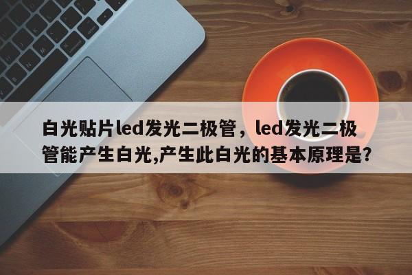 白光贴片led发光二极管，led发光二极管能产生白光,产生此白光的基本原理是？-第1张图片-LED灯珠-LED灯珠贴片-LED灯珠厂家台宏光电