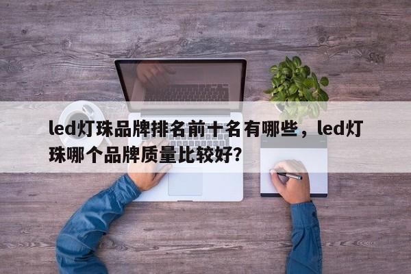 led灯珠品牌排名前十名有哪些，led灯珠哪个品牌质量比较好？-第1张图片-LED灯珠-LED灯珠贴片-LED灯珠厂家台宏光电