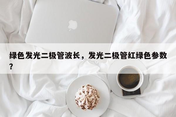 绿色发光二极管波长，发光二极管红绿色参数？-第1张图片-LED灯珠-LED灯珠贴片-LED灯珠厂家台宏光电