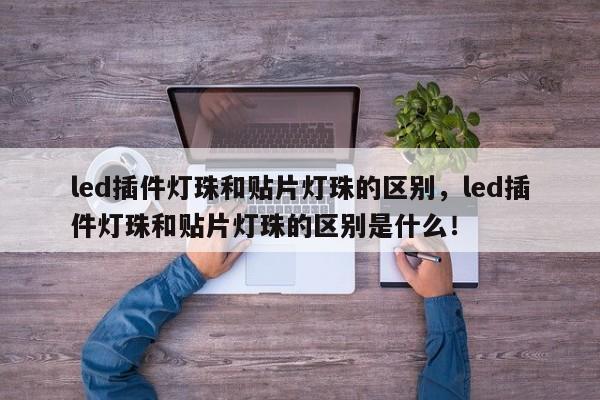 led插件灯珠和贴片灯珠的区别，led插件灯珠和贴片灯珠的区别是什么！-第1张图片-LED灯珠-LED灯珠贴片-LED灯珠厂家台宏光电