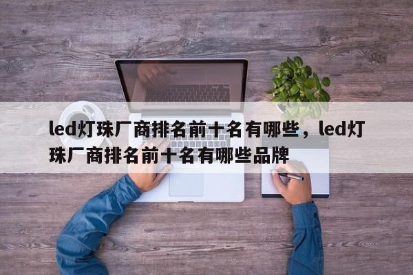 led灯珠厂商排名前十名有哪些，led灯珠厂商排名前十名有哪些品牌-第1张图片-LED灯珠-LED灯珠贴片-LED灯珠厂家台宏光电