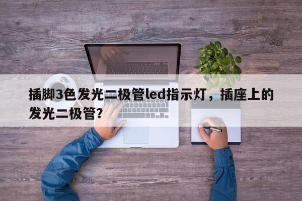 插脚3色发光二极管led指示灯，插座上的发光二极管？-第1张图片-LED灯珠-LED灯珠贴片-LED灯珠厂家台宏光电