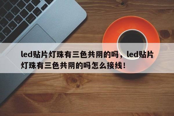 led贴片灯珠有三色共阴的吗，led贴片灯珠有三色共阴的吗怎么接线！-第1张图片-LED灯珠-LED灯珠贴片-LED灯珠厂家台宏光电